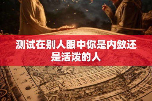 测试在别人眼中你是内敛还是活泼的人