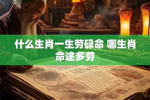 什么生肖一生劳碌命 哪生肖命途多劳