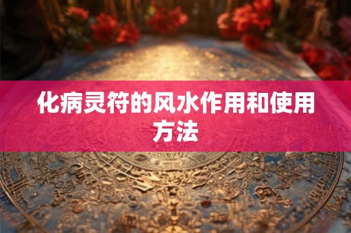 化病灵符的风水作用和使用方法