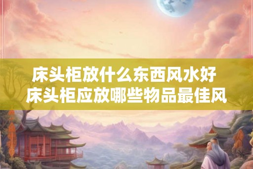 床头柜放什么东西风水好 床头柜应放哪些物品最佳风水