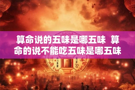 算命说的五味是哪五味  算命的说不能吃五味是哪五味