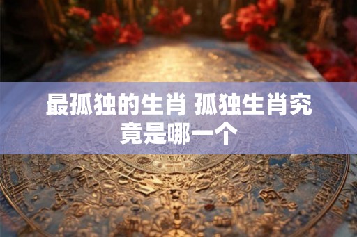 最孤独的生肖 孤独生肖究竟是哪一个