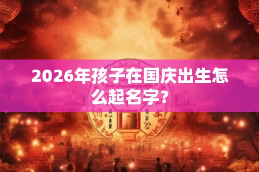 2026年孩子在国庆出生怎么起名字？