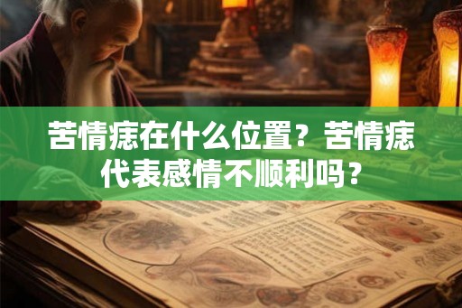 苦情痣在什么位置？苦情痣代表感情不顺利吗？