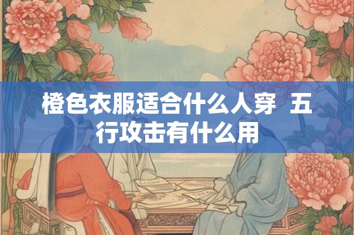 橙色衣服适合什么人穿  五行攻击有什么用
