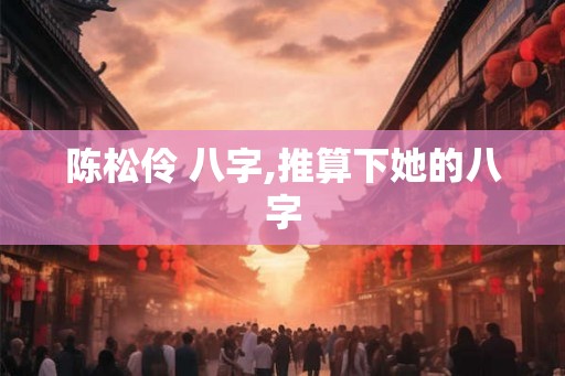 陈松伶 八字,推算下她的八字