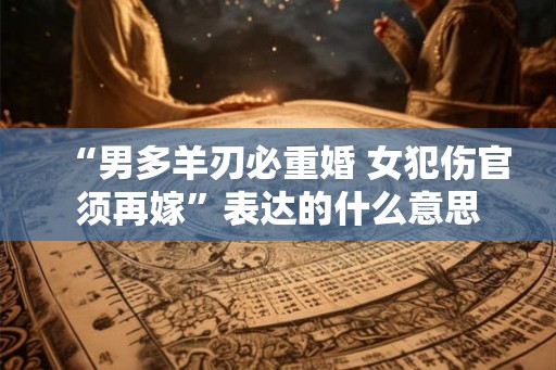 “男多羊刃必重婚 女犯伤官须再嫁”表达的什么意思