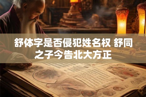 舒体字是否侵犯姓名权 舒同之子今告北大方正