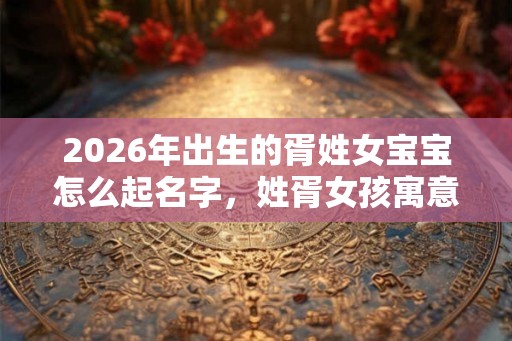 2026年出生的胥姓女宝宝怎么起名字,姓胥女孩寓意好的名字 2026年出生的胥姓女宝宝怎么起名字,姓胥女孩寓意好的名字