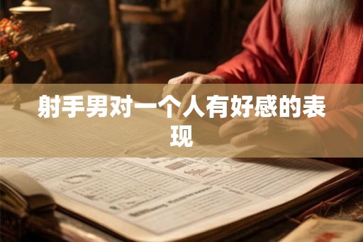 射手男对一个人有好感的表现