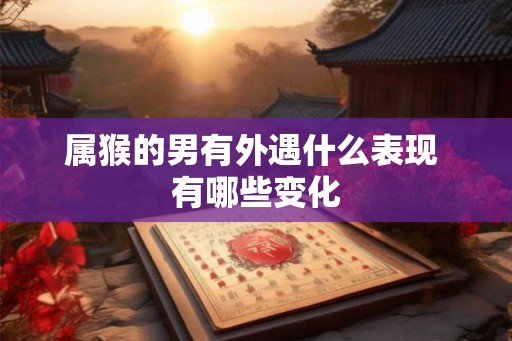 属猴的男有外遇什么表现 有哪些变化
