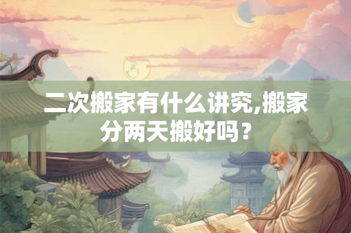 二次搬家有什么讲究,搬家分两天搬好吗？