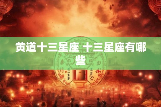 黄道十三星座 十三星座有哪些 黄道十三星座 十三星座有哪些