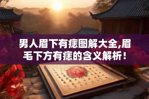 男人眉下有痣图解大全,眉毛下方有痣的含义解析！