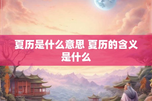 夏历是什么意思 夏历的含义是什么
