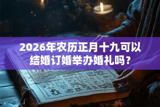 2026年农历正月十九可以结婚订婚举办婚礼吗？