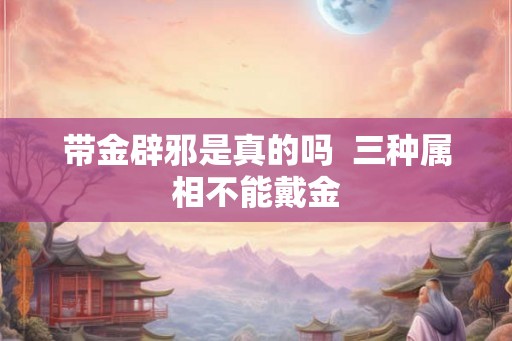 带金辟邪是真的吗  三种属相不能戴金