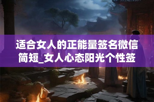 适合女人的正能量签名微信简短_女人心态阳光个性签名