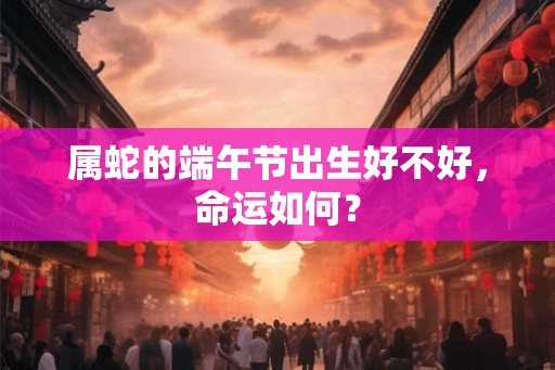 属蛇的端午节出生好不好，命运如何？