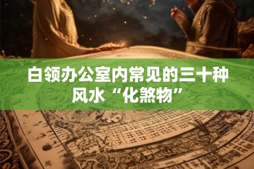 白领办公室内常见的三十种风水“化煞物” 白领办公室内常见的三十种风水“化煞物”