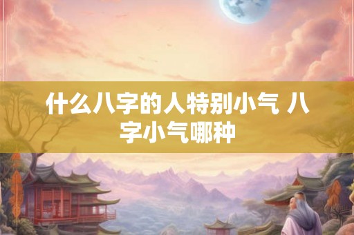 什么八字的人特别小气 八字小气哪种