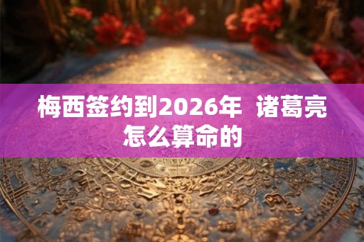 梅西签约到2026年  诸葛亮怎么算命的