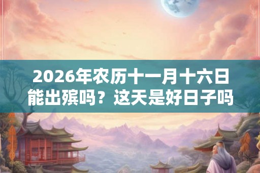 2026年农历十一月十六日能出殡吗？这天是好日子吗？
