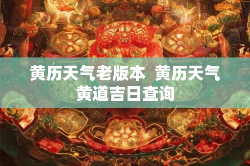 黄历天气老版本 黄历天气黄道吉日查询 黄历天气老版本 黄历天气黄道吉日查询