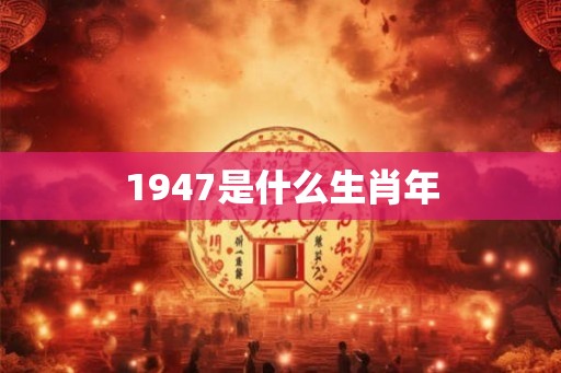 1947是什么生肖年