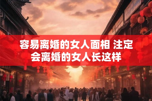 容易离婚的女人面相 注定会离婚的女人长这样