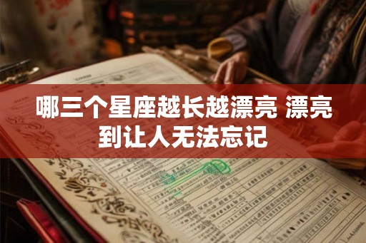 哪三个星座越长越漂亮 漂亮到让人无法忘记 哪三个星座越长越漂亮 漂亮到让人无法忘记
