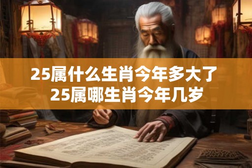 25属什么生肖今年多大了 25属哪生肖今年几岁