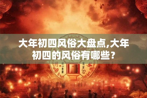 大年初四风俗大盘点,大年初四的风俗有哪些？