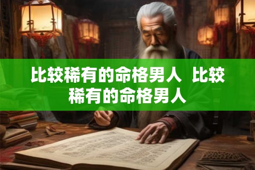 比较稀有的命格男人 比较稀有的命格男人 比较稀有的命格男人 比较稀有的命格男人