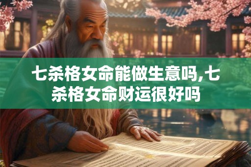 七杀格女命能做生意吗,七杀格女命财运很好吗