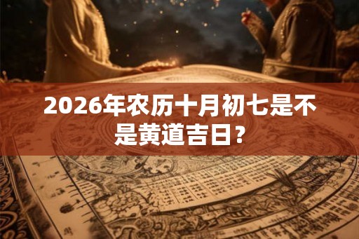 2026年农历十月初七是不是黄道吉日？
