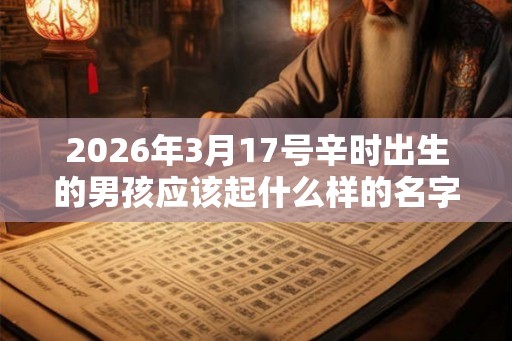 2026年3月17号辛时出生的男孩应该起什么样的名字 2026年3月17号辛时出生的男孩应该起什么样的名字