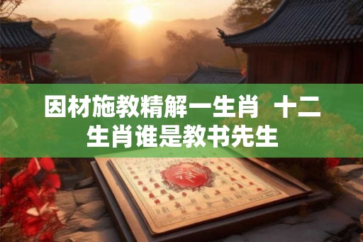 因材施教精解一生肖  十二生肖谁是教书先生