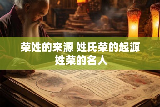 荣姓的来源 姓氏荣的起源 姓荣的名人 荣姓的来源 姓氏荣的起源 姓荣的名人