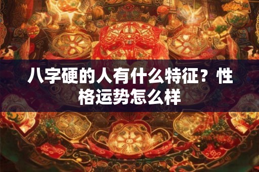 八字硬的人有什么特征？性格运势怎么样
