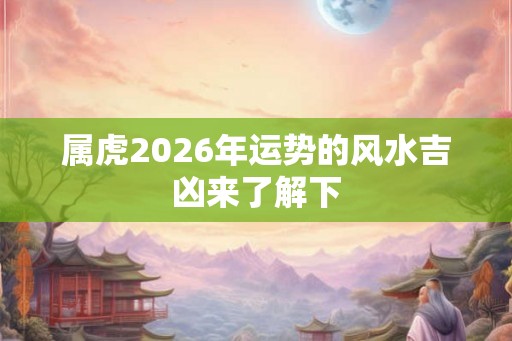 属虎2026年运势的风水吉凶来了解下