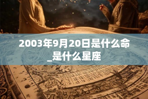 2003年9月20日是什么命_是什么星座