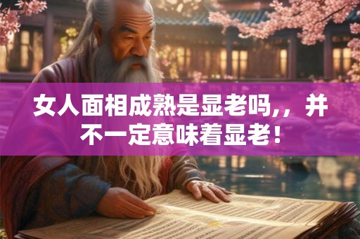 女人面相成熟是显老吗,，并不一定意味着显老！