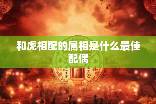 和虎相配的属相是什么最佳配偶