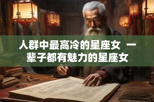 人群中最高冷的星座女  一辈子都有魅力的星座女
