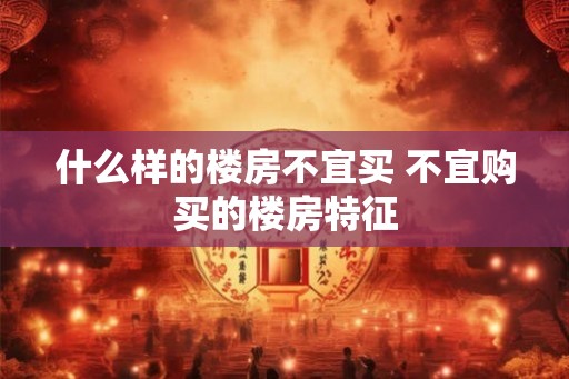 什么样的楼房不宜买 不宜购买的楼房特征