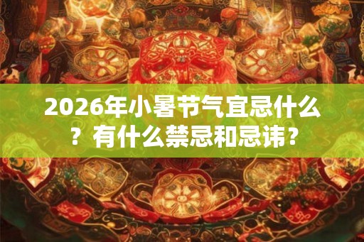 2026年小暑节气宜忌什么？有什么禁忌和忌讳？