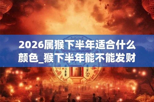 2026属猴下半年适合什么颜色_猴下半年能不能发财