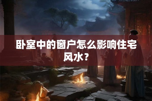 卧室中的窗户怎么影响住宅风水？