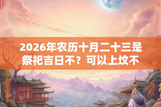 2026年农历十月二十三是祭祀吉日不？可以上坟不